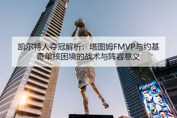 凯尔特人夺冠解析：塔图姆FMVP与约基奇单核困境的战术与阵容意义