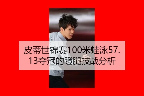 皮蒂世锦赛100米蛙泳57.13夺冠的蹬腿技战分析