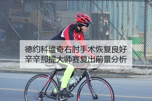 德约科维奇右肘手术恢复良好 辛辛那提大师赛复出前景分析
