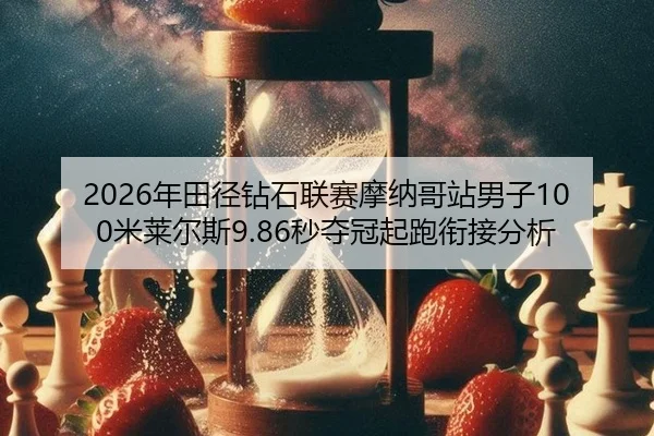 2026年田径钻石联赛摩纳哥站男子100米莱尔斯9.86秒夺冠起跑衔接分析