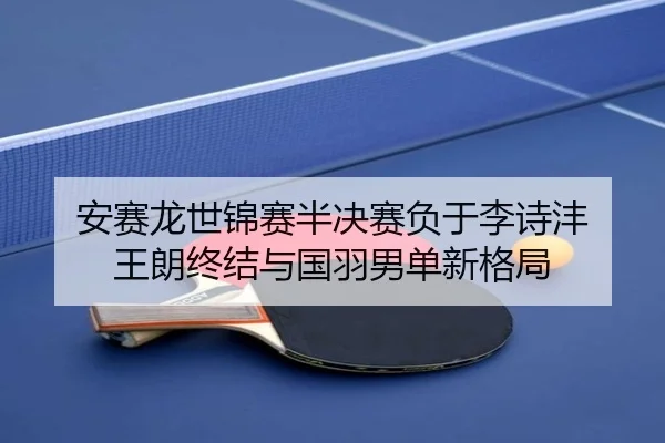 安赛龙世锦赛半决赛负于李诗沣 王朗终结与国羽男单新格局